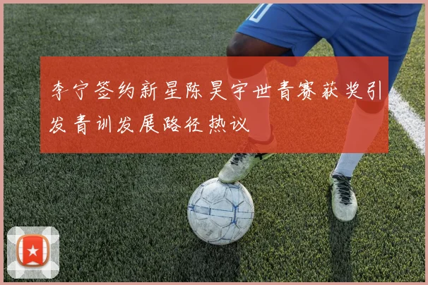 李宁签约新星陈昊宇世青赛获奖引发青训发展路径热议